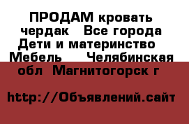 ПРОДАМ кровать чердак - Все города Дети и материнство » Мебель   . Челябинская обл.,Магнитогорск г.